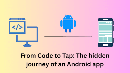 From Code to Tap: The Hidden Journey of an Android App